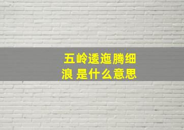 五岭逶迤腾细浪 是什么意思